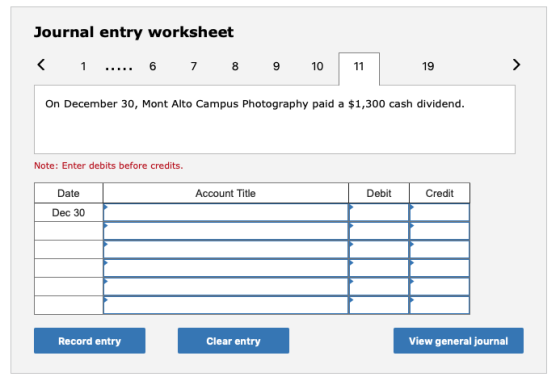 Journal entry worksheet < 1 ..... 6 7 8 9 10 11 19 On December 30, Mont Alto Campus Photography paid a $1,300 cash dividend.
