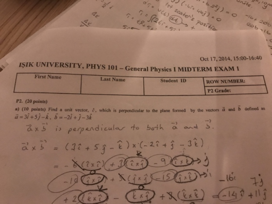 6A 20b Post 6 Oct 17, 2014, 15:00-16:40 ISIK UNIVERSITY, PHYS 101 -General Physies I MIDTERM EXAM 1 First Name Last Name Student ID ROW NUMBER: P2 Grade: P2. (20 points) a) (1o points) Find a unit vector, , which is perpendicular to the plane formed by the vectors ã and b defined as ax i perpendicular to both and s 14+11