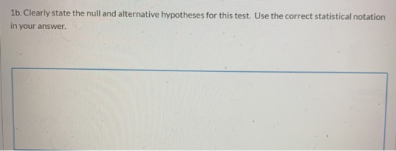 1b. Clearly state the null and alternative hypotheses for this test. Use the correct statistical notation in your answer