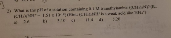 11210 2) What is the pH of a solution containing 0.1 M trimethylamine ((CH3)N)? (Ka (CH3)NH+ = 1.51 x 10-10) (Hint: (CH3)NH