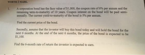 WORTH 1 MARK 1. A corporation bond has the face value of $1,000, the coupon rate of 6% per annum and the remaining term-to-ma