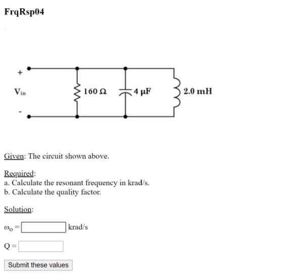 FrqRsp04 1601 +4uF 4 u 3 2.0 mH Given: The circuit shown above. Required: a. Calculate the resonant frequency in krad/s. b. C