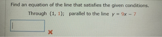 Find an equation of the line that satisfies the given conditions. Through (1, 1); parallel to the line y = 9x - 7