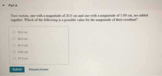Part A Two vectors, one with a magnitude of 20.0 cm and one with a magnitude of 5.00 cm, are added together. Which of the fol