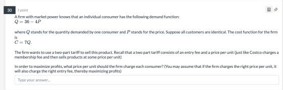 30 1 point Afirm with market power knows that an individual consumer has the following demand function: Q= 36 – 4P where Q st
