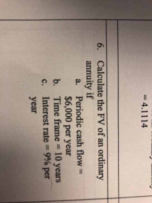 = 4.1114 6. Calculate the FV of an ordinary annuity if a. Periodic cash flow = $6,000 per year b. Time frame = 10 years c. In