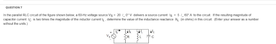 QUESTION 7 In the parallel LC crcuit of the figure shown below, a 60-Hz voltage source S-20 , 0 V delivers a source current IS = 5 / 6 A to the crcuit if the resulting magnitude of capacitor current Ic is two times the magnitude of the inductor current IL, determine the value of the inductance reactance XL (in ohms) in this circuit. (Enter your answer as a number without the units.) Ic Vs