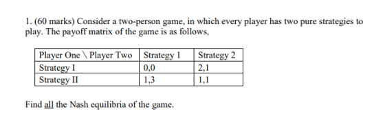 1. (60 marks) Consider a two-person game, in which every player has two pure strategies to play. The payoff matrix of the gam