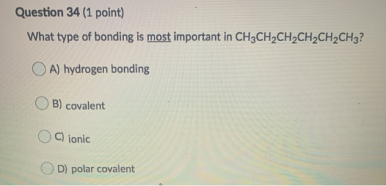 Question 34 (1 point) What type of bonding is most important in CH3CH2CH2CH2CH2CH3? A) hydrogen bonding B) covalent C) jonic