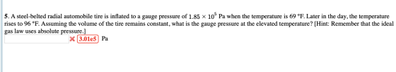 5. A steel-belted radial automobile tire is inflated to a gauge pressure of 1.85 x 10° Pa when the temperature is 69 °F. Late