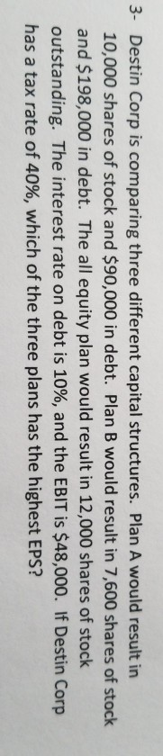 3- Destin Corp is comparing three different capital structures. Plan A would result in 10,000 shares of stock and $90,000 in