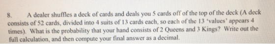 8. A dealer shuffles a deck of cards and deals you 5 cards off of the top of the deck (A deck consists of 52 cards, divided i