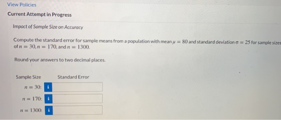View Policies Current Attempt in Progress Impact of Sample Size on Accuracy Compute the standard error for sample means from