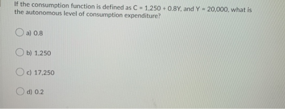 If the consumption function is defined as C = 1,250 +0.8Y, and Y = 20,000, what is the autonomous level of consumption expend