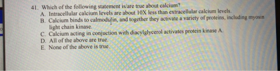 41. Which of the following statement is/are true about calcium? A. Intracellular calcium levels are about 10X less than extra