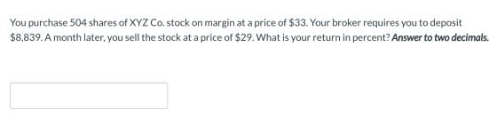 You purchase 504 shares of XYZ Co. stock on margin at a price of $33. Your broker requires you to deposit $8,839. A month lat