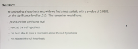 Question 10 In conducting a hypothesis test with we find a test statistic with a p-value of 0.0389. Let the significance leve