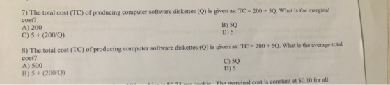 7) The total cost (TC) of producing computer software diskettes (Q) is given as: TC - 200 + SQ. What is the marginal cost? A)