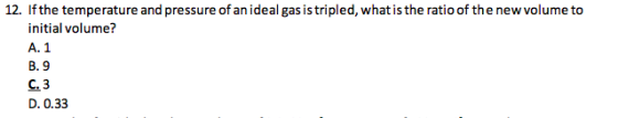 12. If the temperature and pressure of an ideal gas is tripled, what is the ratio of the new volume to initial volume? A. 1 B. 9 C.3 D. 0.33