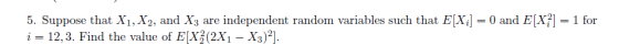 5. Suppose that Xi, X2, and X3 are independent random variables such that EX i12,3. Find the value of ElX(2X1- X3)21. dEX? 1 for