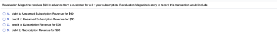 Revaluation Magazine receives $90 in advance from a customer for a 3-year subscription. Revaluation Magazines entry to recor
