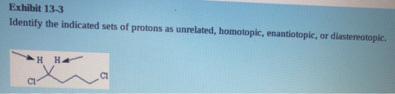 Exhibit 13-3 Identify the indicated sets of protons as unrelated, homotopic, enantiotopic, or diastereotopic. H H CI