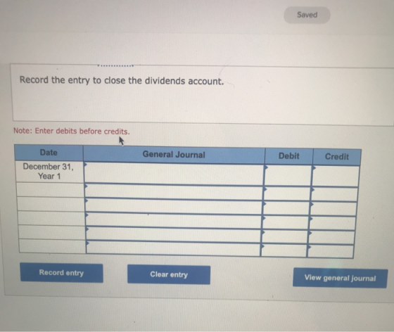 Saved Record the entry to close the dividends account. Note: Enter debits before credits. General Journal Debit Credit Date D