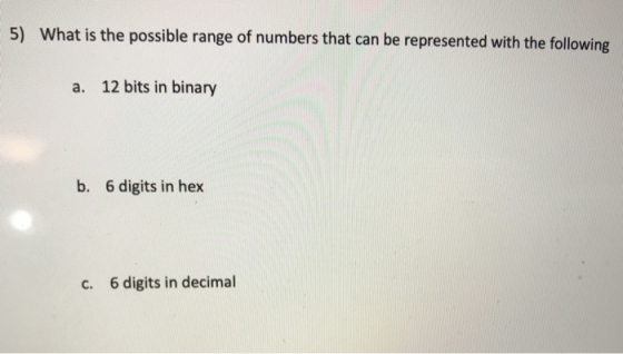 5) What is the possible range of numbers that can be represented with the following a. 12 bits in binary b. 6 digits in hex c