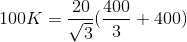 100K= \frac{20}{\sqrt3}(\frac{400}{3}+400)