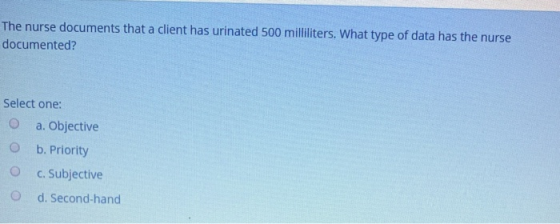 The nurse documents that a client has urinated 500 milliliters. What type of data has the nurse documented? Select one: a. Ob