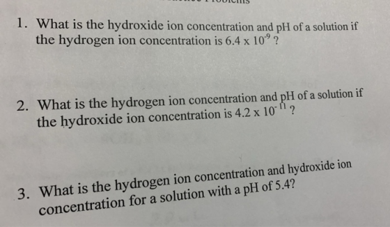 1. What is the hydroxide ion concentration and pH of a solution if the hydrogen ion concentration is 6.4 x 109 ? 2. What is t