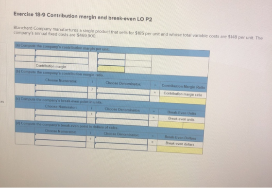 Exercise 18-9 Contribution margin and break-even LO P2 Blanchard Company manufactures a single product that sells for $185 pe