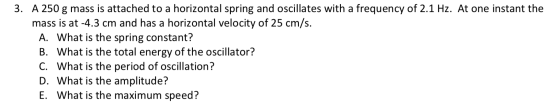 3. A 250 g mass is attached to a horizontal spring and oscillates with a frequency of 2.1 Hz. At one instant the mass is at -