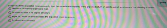 2 points OOOO Suppose a firms expected return on equity is at the same level compared to the expected return on assets overa
