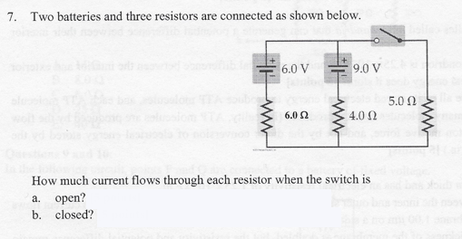7. Two batteries and three resistors are connected as shown below. 5.0 ? 6.0 2 4.0 ? How much current flows through each resistor when the switch is a. open? b. closed?