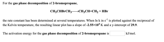 For the gas phase decomposition of 2-bromopropane, CH3CHBCH2– CH2CH=CH2 + HBr the rate constant has been determined at severa