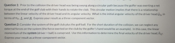 Question 1: Prior to the collision the driver head was being swung along a circular path because the golfer was exerting a ne