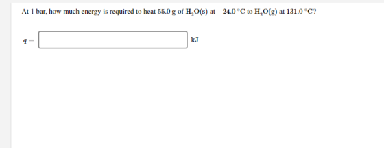 At 1 bar, how much energy is required to heat 55.0 g of H,O(s) at -24.0°C to H,O(g) at 131.0°C?