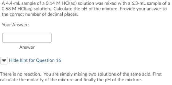 A 4.4-mL sample of a 0.14 M HCl(aq) solution was mixed with a 6.3-mL sample of a 0.68 M HCl(aq) solution. Calculate the pH of