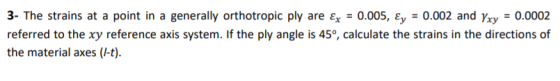 3- The strains at a point in a generally orthotropic ply are Ex = 0.005, Ey = 0.002 and Yxy = 0.0002 referred to the xy refer