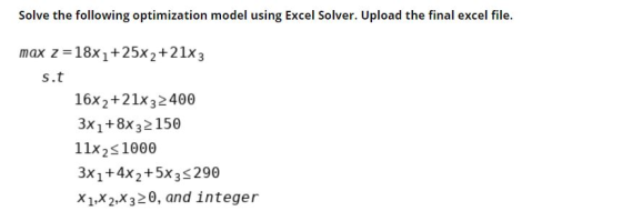 Solve the following optimization model using Excel Solver. Upload the final excel file. max z=18x1+25x2+21x3 Sot 16x2+21x3240