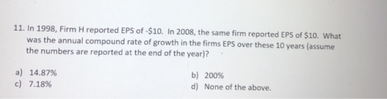11. In 1998, Firm H reported EPS of -$10. In 2008, the same firm reported EPS of $10. What was the annual compound rate of gr