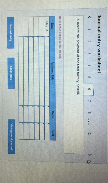 Journal entry worksheet < 1 2 3 4 5 6 7 8 ..... 12 > f. Record the payment of the total factory payroll. Note: Enter debits b