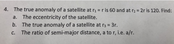 4. The true anomaly of a satellite at r1 r is 60 and at r2-2r is 120. Find: a. The eccentricity of the satellite. b. The true anomaly of a satellite at r3 3r. c. The ratio of semi-major distance, a to r, i.e. a/r.