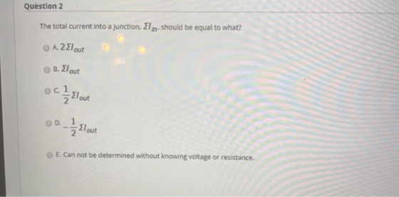 Question 2 The total current into a junction, Elin, should be equal to what? Ο Α. 2ΣΙ out B. Elout о с. 1 2 El out D. - 1/{lo