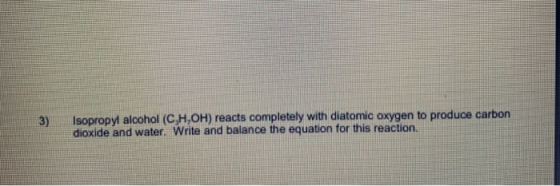 3) Isopropyl alcohol (C,H,OH) reacts completely with diatomic oxygen to produce carbon dioxide and water. Write and balance t