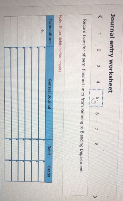 Journal entry worksheet < 1 2 3 4 6 7 8 Record transfer of semi finished units from Refining to Blending Department. Note: En
