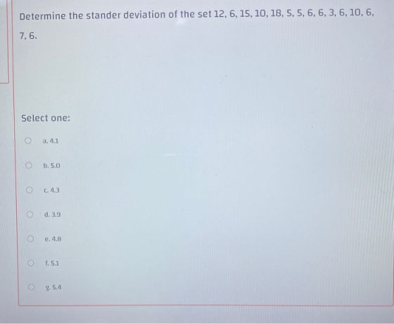 Determine the stander deviation of the set 12, 6, 15, 10, 18, 5, 5, 6, 6, 3, 6, 10, 6, 7,6. Select one: O a. 4.1 O b. 5.0 O C