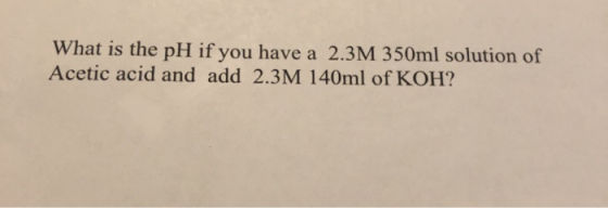 What is the pH if you have a 2.3M 350ml solution of Acetic acid and add 2.3M 140ml of KOH?