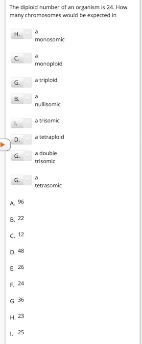 The diploid number of an organism is 24. How many chromosomes would be expected in H monosomic monoploid G. a triploid B. nul